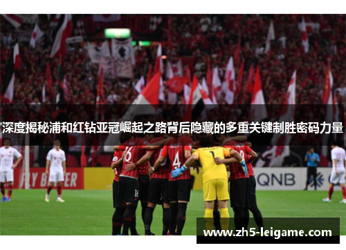 深度揭秘浦和红钻亚冠崛起之路背后隐藏的多重关键制胜密码力量