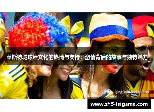 莱斯特城球迷文化的热情与支持：激情背后的故事与独特魅力