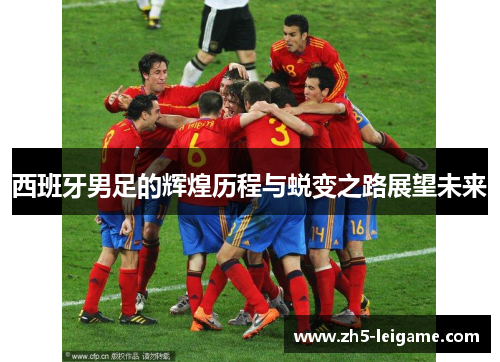 西班牙男足的辉煌历程与蜕变之路展望未来
