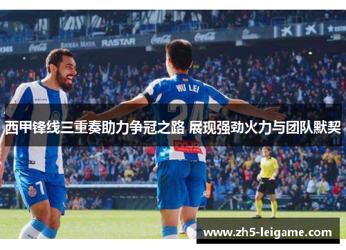 西甲锋线三重奏助力争冠之路 展现强劲火力与团队默契
