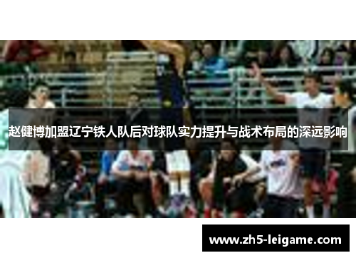 赵健博加盟辽宁铁人队后对球队实力提升与战术布局的深远影响