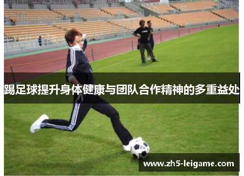 踢足球提升身体健康与团队合作精神的多重益处 踢足球提升身体健康与团队合作精神的多重益处