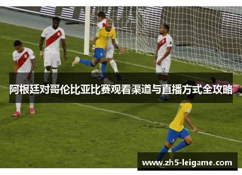 阿根廷对哥伦比亚比赛观看渠道与直播方式全攻略