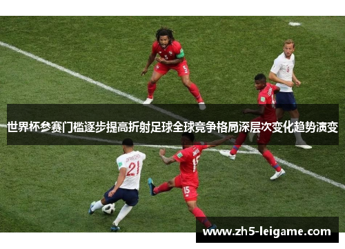 世界杯参赛门槛逐步提高折射足球全球竞争格局深层次变化趋势演变 世界杯参赛门槛逐步提高折射足球全球竞争格局深层次变化趋势演变