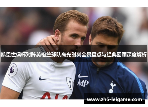 凯恩世俱杯对阵英格兰球队高光时刻全景盘点与经典回顾深度解析 凯恩世俱杯对阵英格兰球队高光时刻全景盘点与经典回顾深度解析