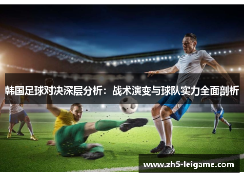 韩国足球对决深层分析:战术演变与球队实力全面剖析 韩国足球对决深层分析:战术演变与球队实力全面剖析