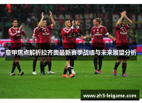 意甲焦点解析拉齐奥最新赛季战绩与未来展望分析 意甲焦点解析拉齐奥最新赛季战绩与未来展望分析