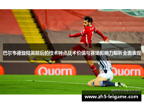 巴尔韦德登陆英超后的技术特点战术价值与赛场影响力解析全面表现 巴尔韦德登陆英超后的技术特点战术价值与赛场影响力解析全面表现