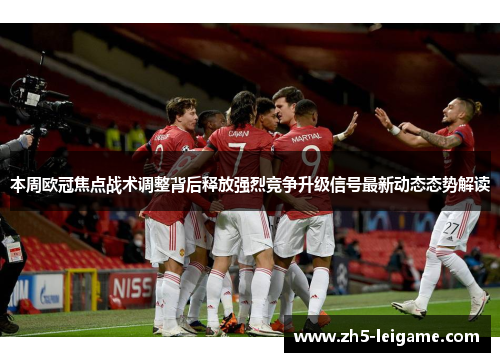 本周欧冠焦点战术调整背后释放强烈竞争升级信号最新动态态势解读 本周欧冠焦点战术调整背后释放强烈竞争升级信号最新动态态势解读