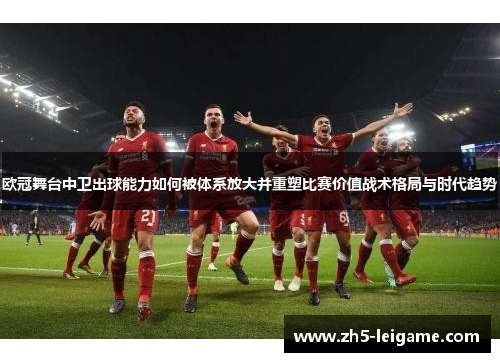 欧冠舞台中卫出球能力如何被体系放大并重塑比赛价值战术格局与时代趋势 欧冠舞台中卫出球能力如何被体系放大并重塑比赛价值战术格局与时代趋势