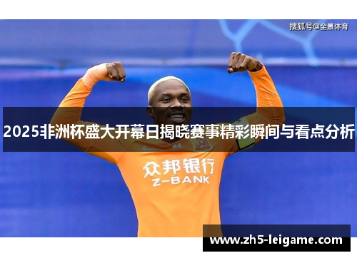 2025非洲杯盛大开幕日揭晓赛事精彩瞬间与看点分析 2025非洲杯盛大开幕日揭晓赛事精彩瞬间与看点分析
