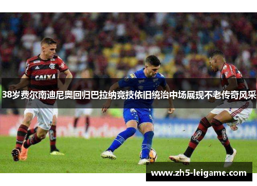 38岁费尔南迪尼奥回归巴拉纳竞技依旧统治中场展现不老传奇风采 38岁费尔南迪尼奥回归巴拉纳竞技依旧统治中场展现不老传奇风采