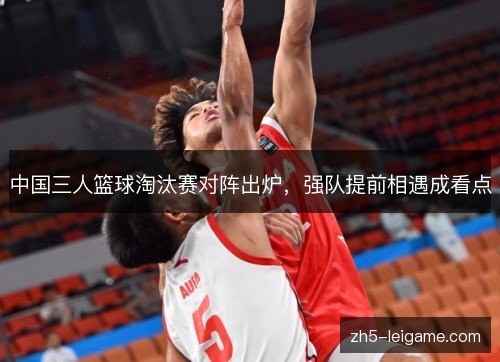 中国三人篮球淘汰赛对阵出炉，强队提前相遇成看点